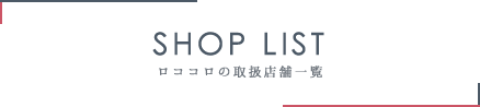 SHOP LIST ロココロの取扱店舗一覧